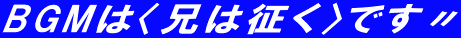 BGMは〈兄は征く〉です〃