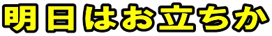 明日はお立ちか